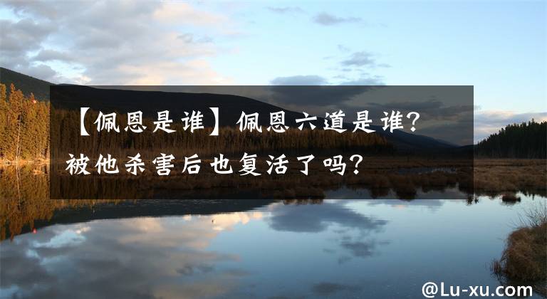 【佩恩是谁】佩恩六道是谁？被他杀害后也复活了吗？