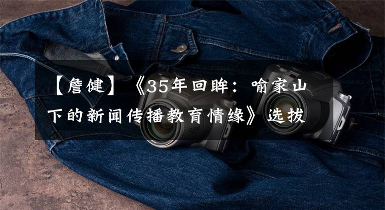 【詹健】《35年回眸：喻家山下的新闻传播教育情缘》选拔仪式将在广州举行