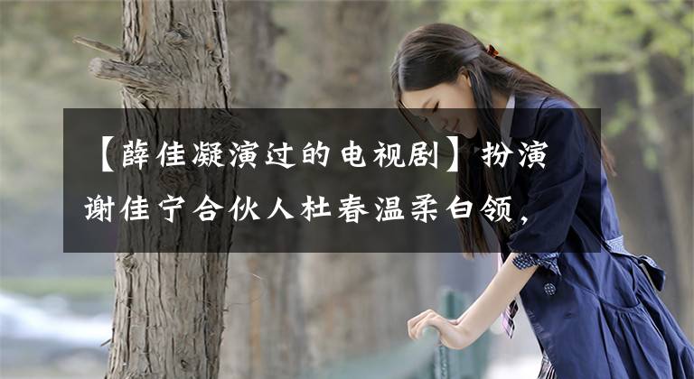 【薛佳凝演过的电视剧】扮演谢佳宁合伙人杜春温柔白领,揭露了薛和前任分手的原因