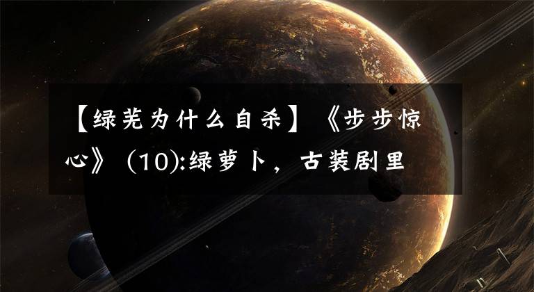 【绿芜为什么自杀】《步步惊心》 (10):绿萝卜,古装剧里最中意的女人,不是她!