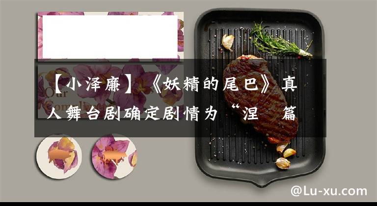 【小泽廉】《妖精的尾巴》真人舞台剧确定剧情为“涅槃篇” 4月30日公演