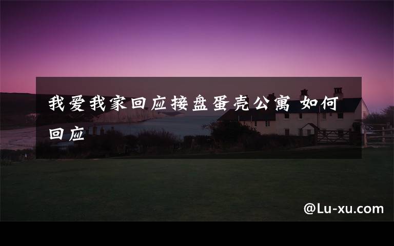 我爱我家回应接盘蛋壳公寓 如何回应