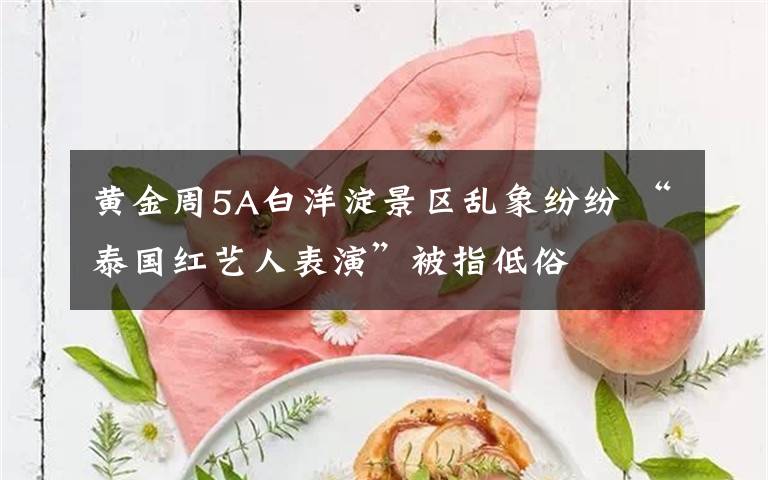 黄金周5A白洋淀景区乱象纷纷 “泰国红艺人表演”被指低俗