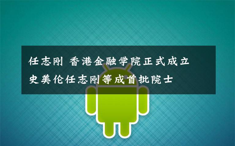 任志刚 香港金融学院正式成立 史美伦任志刚等成首批院士