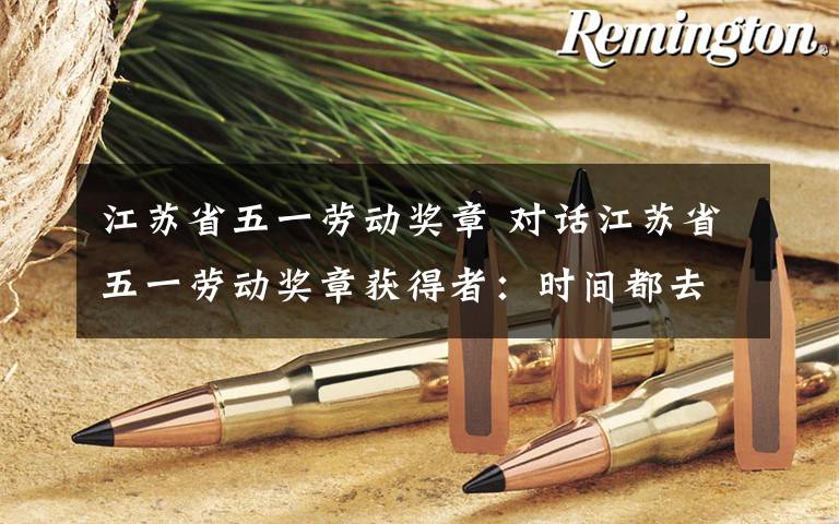 江苏省五一劳动奖章 对话江苏省五一劳动奖章获得者：时间都去哪儿了？