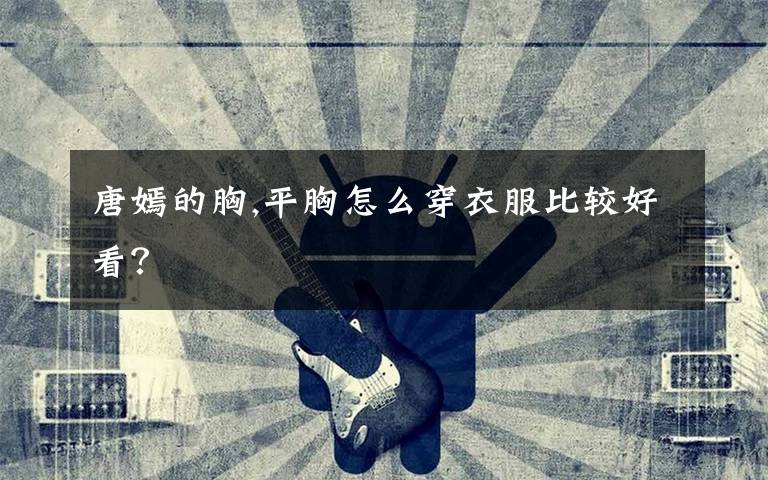 唐嫣的胸,平胸怎么穿衣服比较好看?