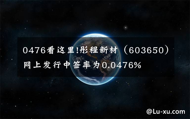 0476看这里!彤程新材（603650）网上发行中签率为0.0476%