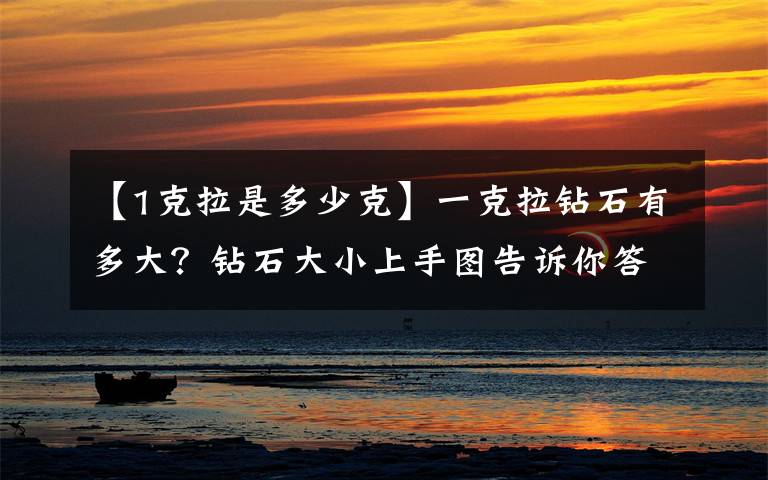 【1克拉是多少克】一克拉钻石有多大?钻石大小上手图告诉你答案