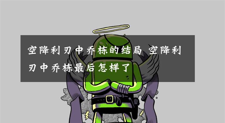 空降利刃中乔栋的结局 空降利刃中乔栋最后怎样了