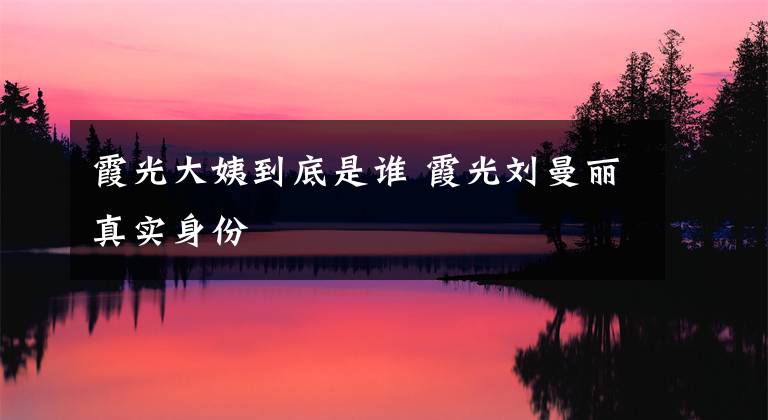 霞光大姨到底是谁 霞光刘曼丽真实身份