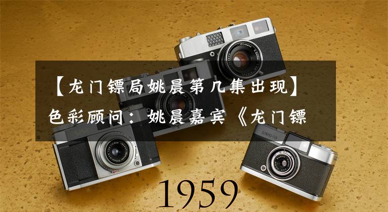 【龙门镖局姚晨第几集出现】色彩顾问:姚晨嘉宾《龙门镖局》英雄