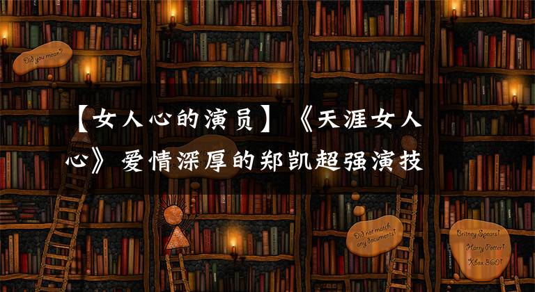 【女人心的演员】《天涯女人心》爱情深厚的郑凯超强演技赞