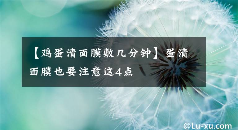 【鸡蛋清面膜敷几分钟】蛋清面膜也要注意这4点