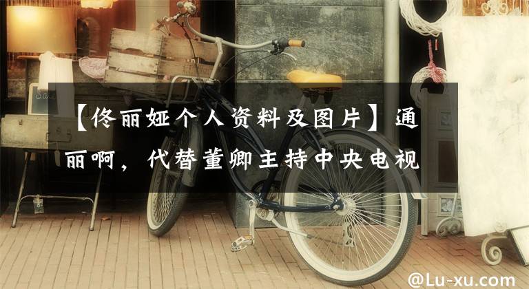 【佟丽娅个人资料及图片】通丽啊,代替董卿主持中央电视台春晚,带着两位新人挑大梁,22岁的她气势不小。