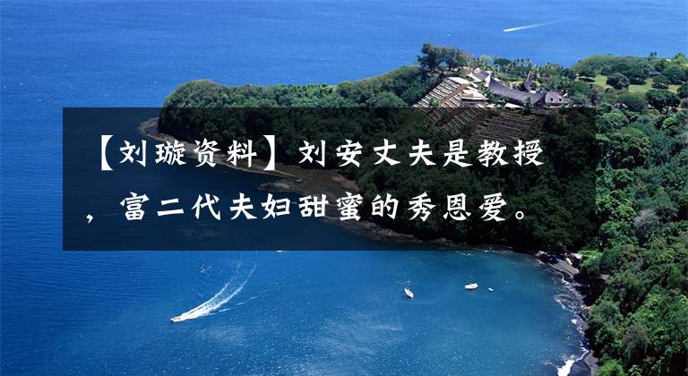 【刘璇资料】刘安丈夫是教授,富二代夫妇甜蜜的秀恩爱。