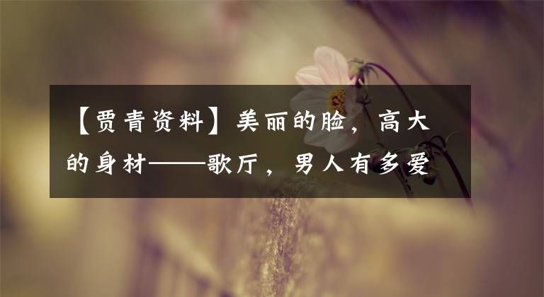 【贾青资料】美丽的脸,高大的身材——歌厅,男人有多爱你!