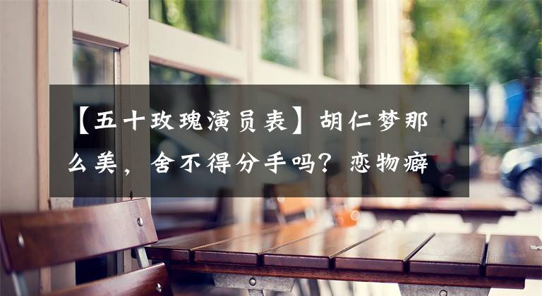【五十玫瑰演员表】胡仁梦那么美,舍不得分手吗?恋物癖、绿帽子恐惧症李敖:她便秘太严重了