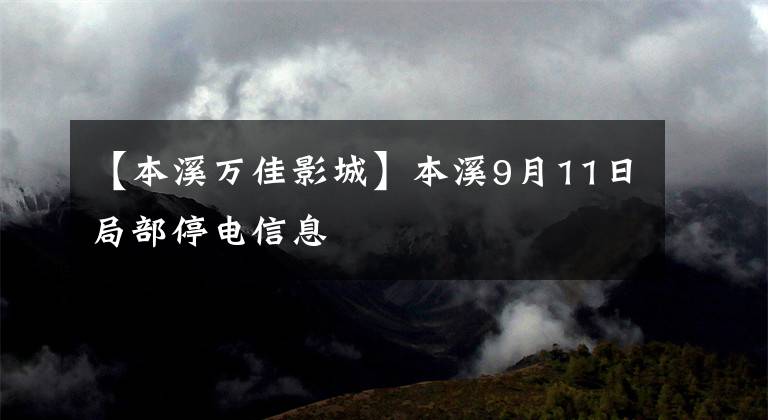【本溪万佳影城】本溪9月11日局部停电信息