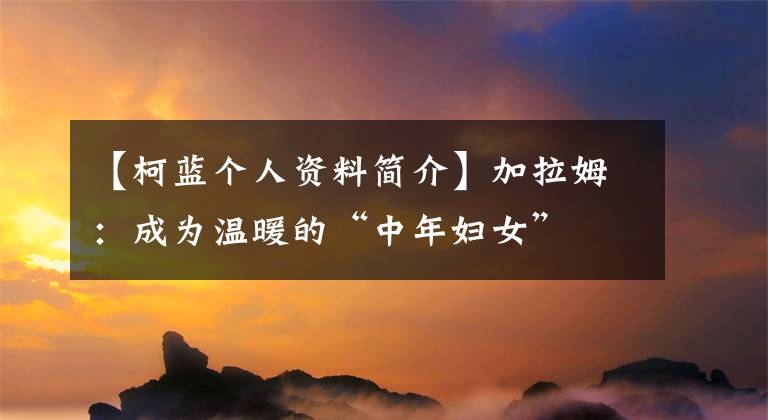 【柯蓝个人资料简介】加拉姆：成为温暖的“中年妇女”