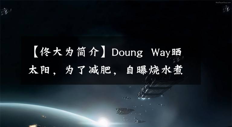 【佟大为简介】Doung Way晒太阳,为了减肥,自曝烧水煮了两年,眼睛红红的,头发湿透了,憔悴了。