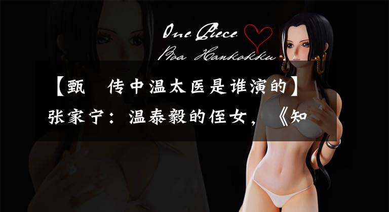 【甄嬛传中温太医是谁演的】张家宁:温泰毅的侄女,《知否》里的余兰,原生家庭的幸运儿。