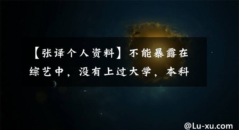 【张译个人资料】不能暴露在综艺中，没有上过大学，本科学历是通信，张电影节不容易来