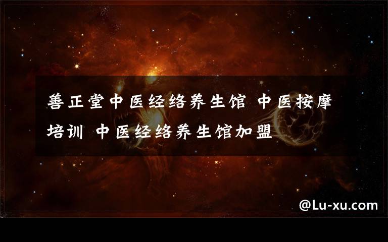 善正堂中医经络养生馆 中医按摩培训 中医经络养生馆加盟