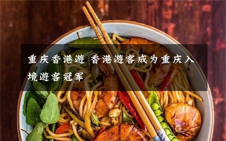 重庆香港游 香港游客成为重庆入境游客冠军