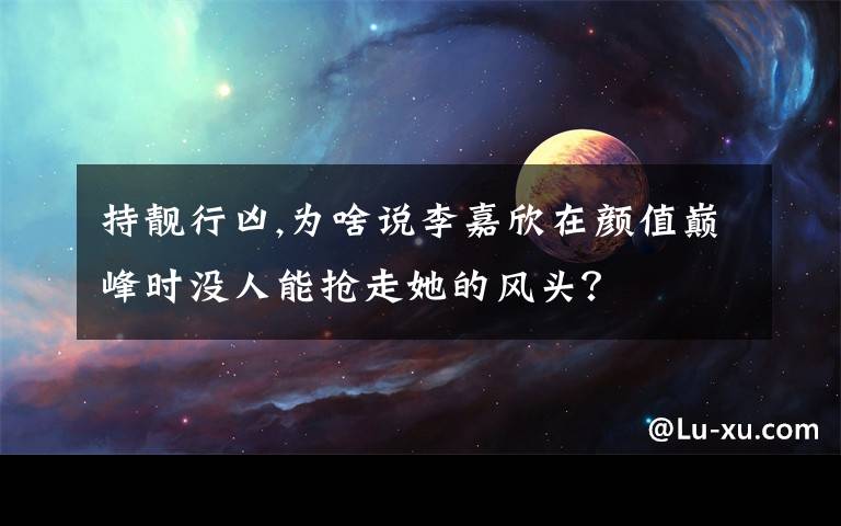 持靓行凶,为啥说李嘉欣在颜值巅峰时没人能抢走她的风头?