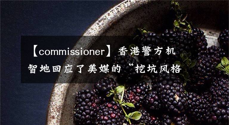 【commissioner】香港警方机智地回应了美媒的“挖坑风格”提问。