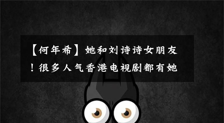 【何年希】她和刘诗诗女朋友!很多人气香港电视剧都有她的影子,你还记得她吗?