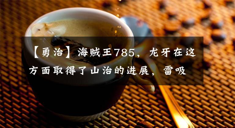 【勇治】海贼王785,龙牙在这方面取得了山治的进展,雷吸了无数粉。