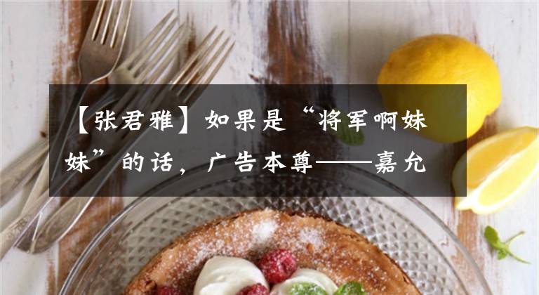 【张君雅】如果是“将军啊妹妹”的话,广告本尊——嘉允转眼18岁就以成年人的身份出现了。