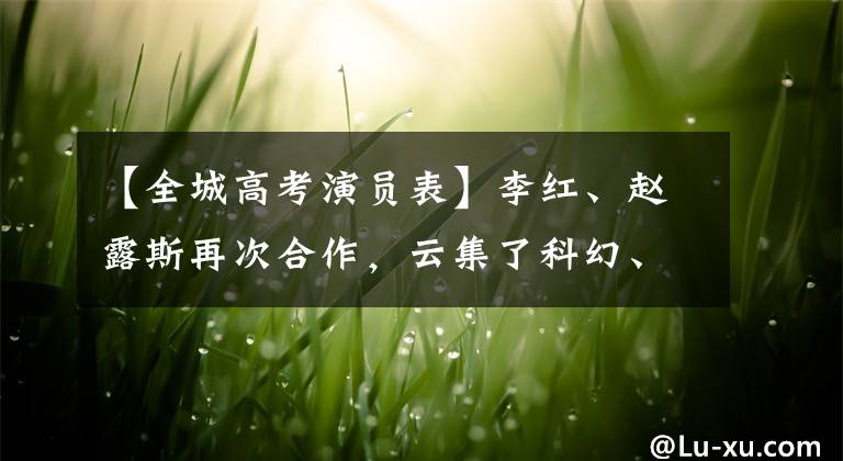 【全城高考演员表】李红、赵露斯再次合作,云集了科幻、古风元素。