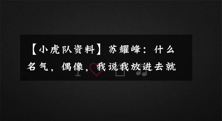 【小虎队资料】苏耀峰:什么名气,偶像,我说我放进去就行了,一点都不犹豫。