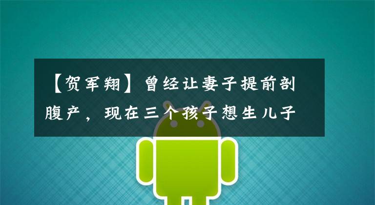 【贺军翔】曾经让妻子提前剖腹产,现在三个孩子想生儿子被骂了,何军备奖真的三观不正吗?(莎士比亚)。