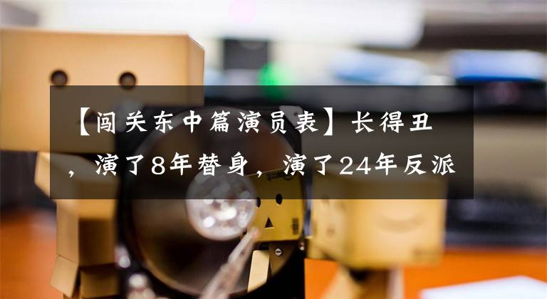 【闯关东中篇演员表】长得丑,演了8年替身,演了24年反派,观众不知道他的真名,是现实中的好男人。