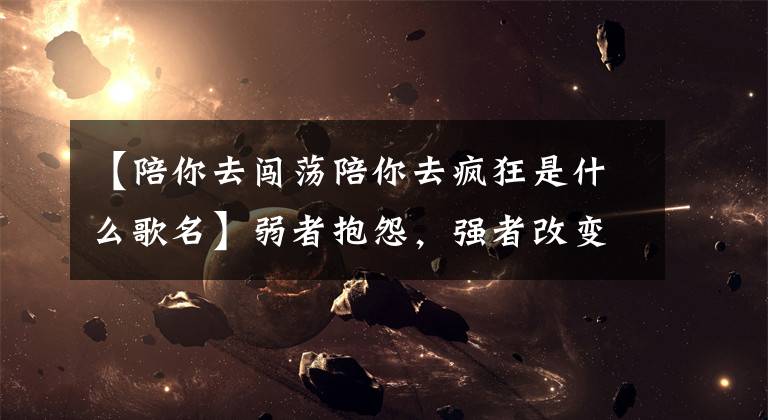 【陪你去闯荡陪你去疯狂是什么歌名】弱者抱怨，强者改变，智者不说