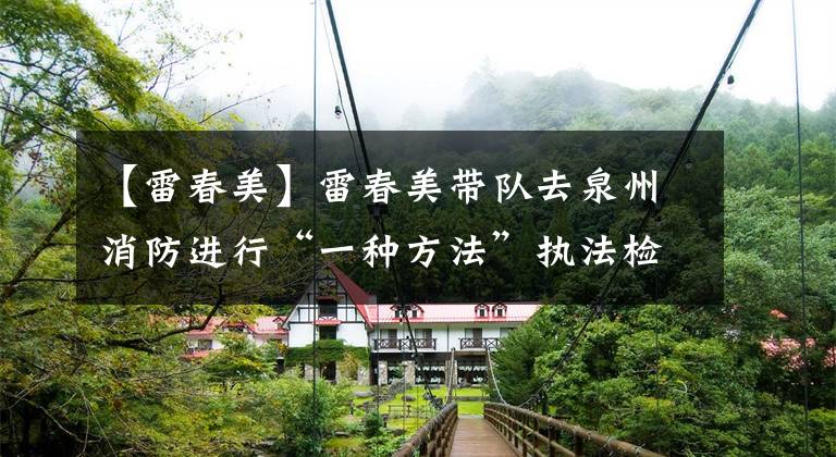 【雷春美】雷春美带队去泉州消防进行“一种方法”执法检查。