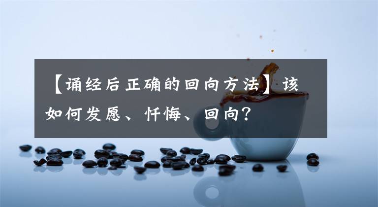 【诵经后正确的回向方法】该如何发愿、忏悔、回向？