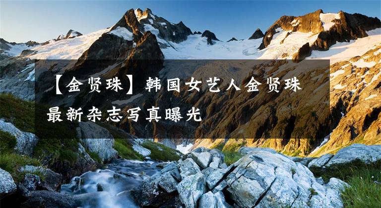 【金贤珠】韩国女艺人金贤珠最新杂志写真曝光