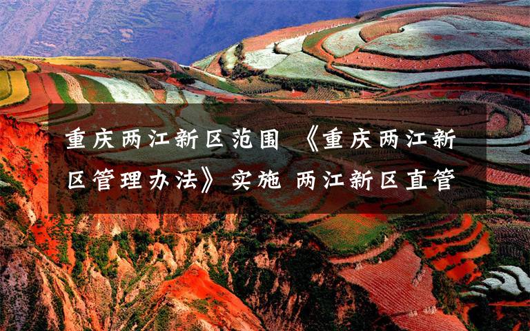 重庆两江新区范围 《重庆两江新区管理办法》实施 两江新区直管片区包括15个建制镇和街道