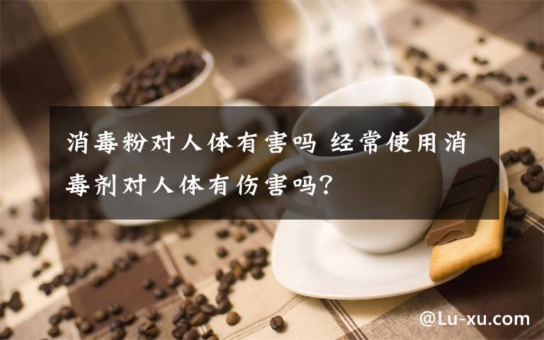 消毒粉对人体有害吗 经常使用消毒剂对人体有伤害吗?