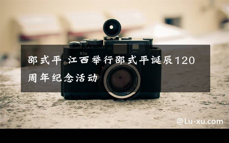 邵式平 江西举行邵式平诞辰120周年纪念活动