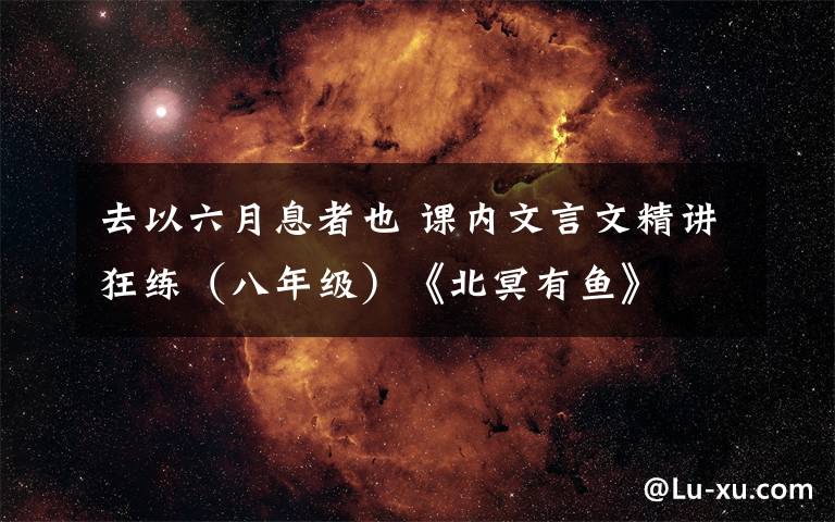 去以六月息者也 课内文言文精讲狂练(八年级)《北冥有鱼》