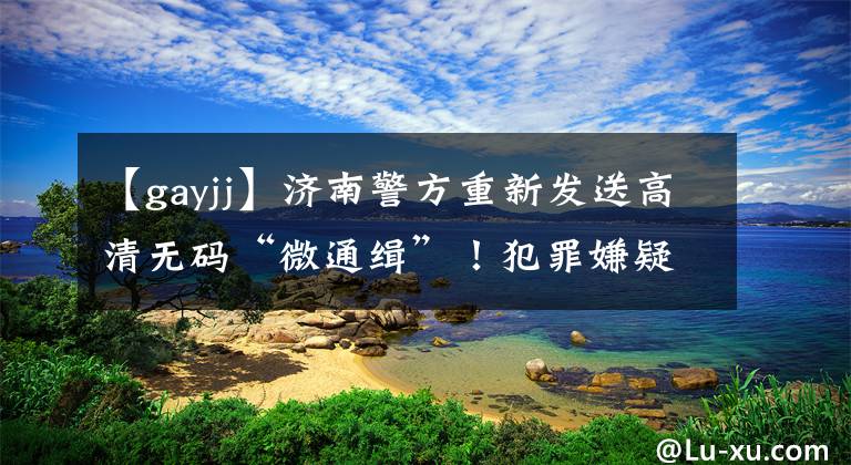 【gayjj】济南警方重新发送高清无码“微通缉”!犯罪嫌疑人迅速投降