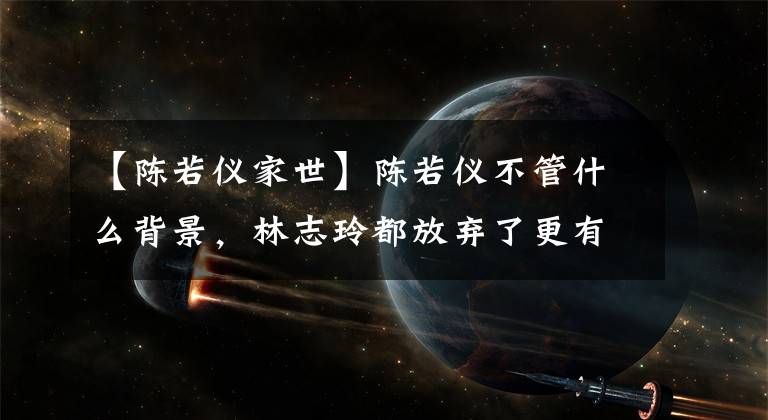 【陈若仪家世】陈若仪不管什么背景，林志玲都放弃了更有名的林心如，选择了她。