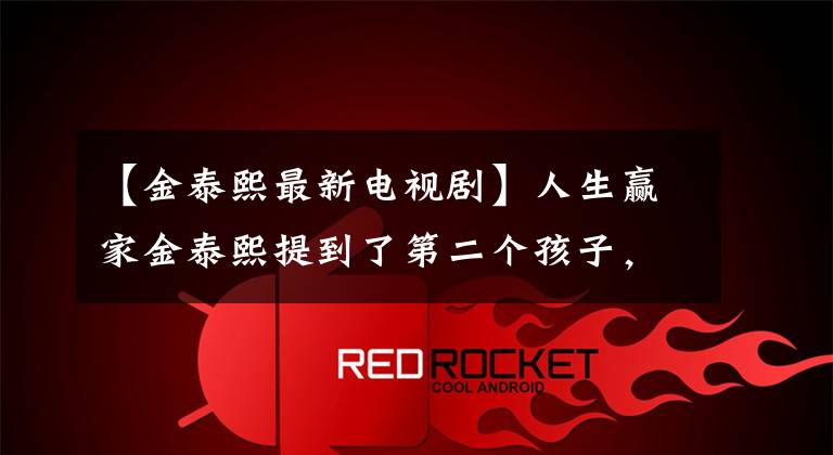 【金泰熙最新电视剧】人生赢家金泰熙提到了第二个孩子，生活甜蜜的她对演技提出了质疑？