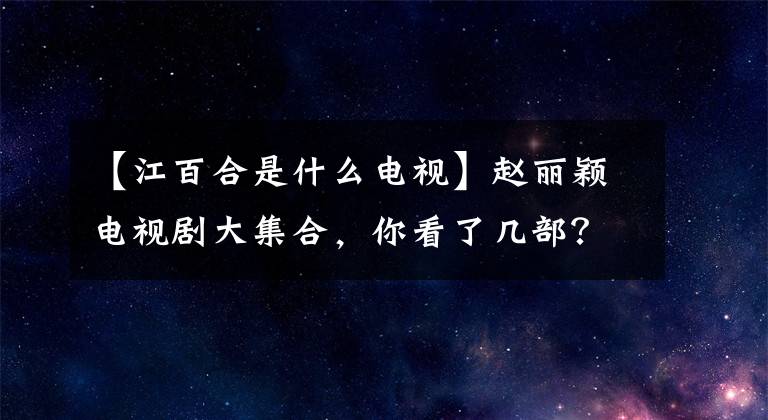 【江百合是什么电视】赵丽颖电视剧大集合，你看了几部？哪一个是你最喜欢的？