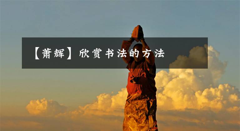 【萧辉】欣赏书法的方法